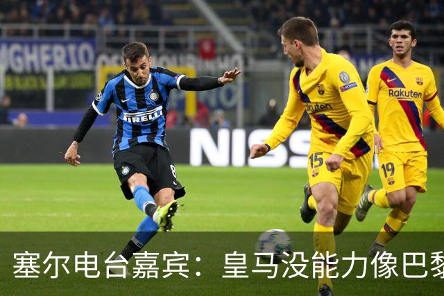 塞尔电台嘉宾：皇马没能力像巴黎那样从巴萨脚下抢过球权